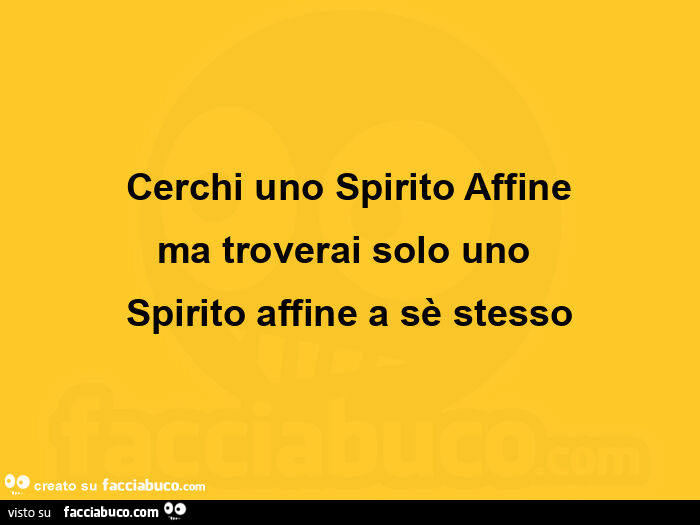 Cerchi uno spirito affine ma troverai solo uno  spirito affine a sè stesso