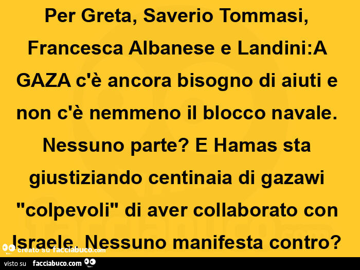 Per greta, saverio tommasi, francesca albanese e landini: a gaza c'è ancora bisogno di aiuti e non c'è nemmeno il blocco navale. Nessuno parte? E hamas sta giustiziando centinaia di gazawi colpevoli di aver collaborato con israele