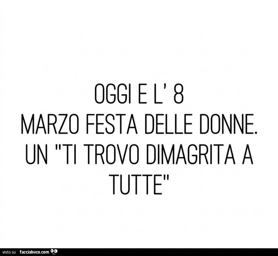 Oggi e l'8 marzo festa delle donne. Un ti trovo dimagrita a tutte