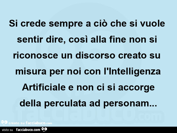 Si crede sempre a ciò che si vuole sentir dire, così alla fine non si riconosce un discorso creato su misura per noi con l'intelligenza artificiale e non ci si accorge della perculata ad personam