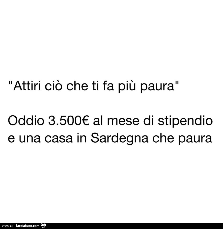 Attiri ciò che ti fa più paura. Oddio 3.500€ al mese di stipendio e una casa in sardegna che paura