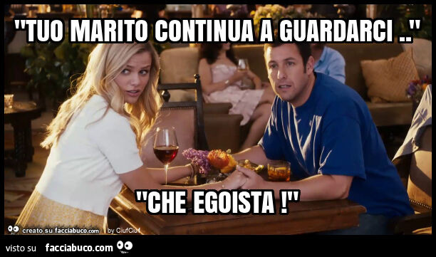 "tuo marito continua a guardarci. " "Che egoista! "
