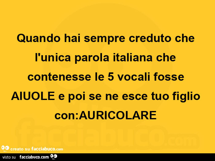 Quando hai sempre creduto che l'unica parola italiana che contenesse le 5 vocali fosse aiuole e poi se ne esce tuo figlio con: auricolare 