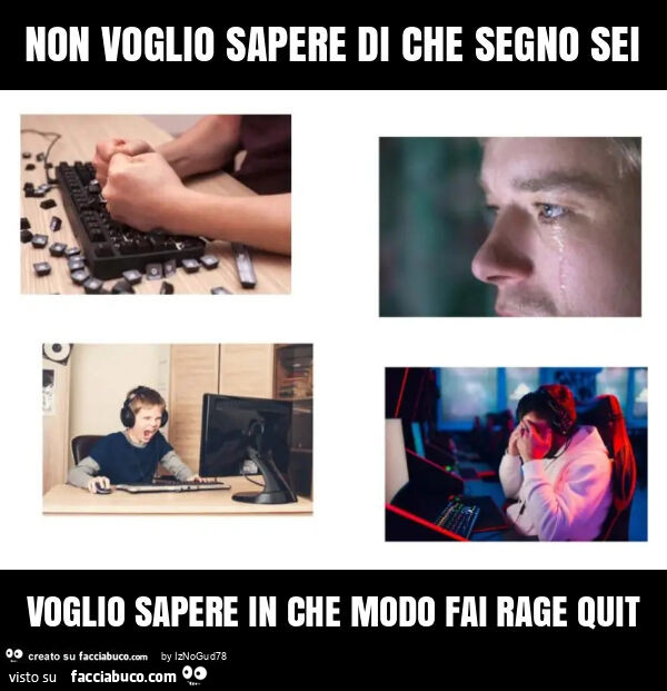 Non voglio sapere di che segno sei voglio sapere in che modo fai rage quit
