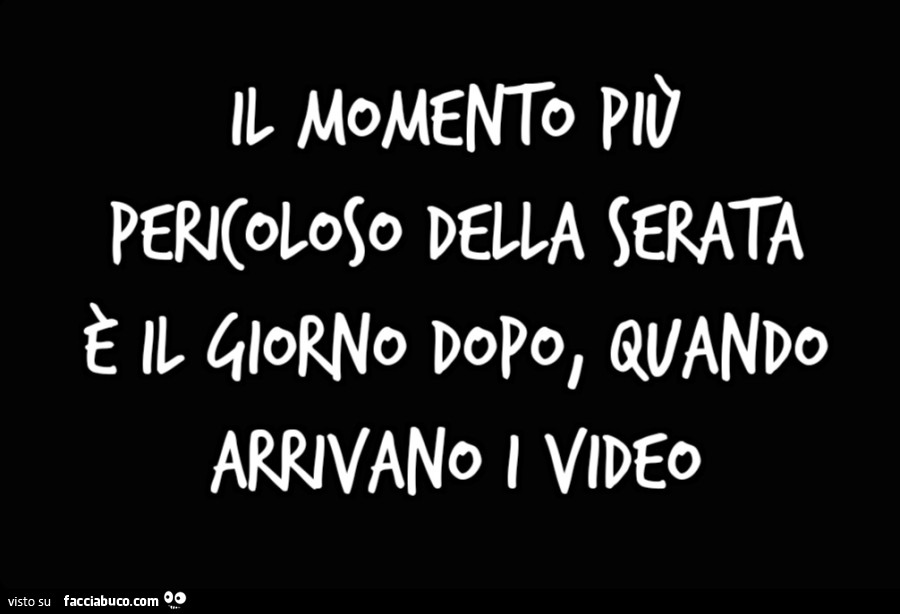 Il momento più pericoloso della serata è il giorno dopo, quando arrivano i video