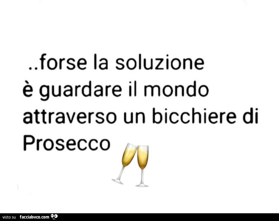 Forse la soluzione è guardare il mondo attraverso un bicchiere di prosecco