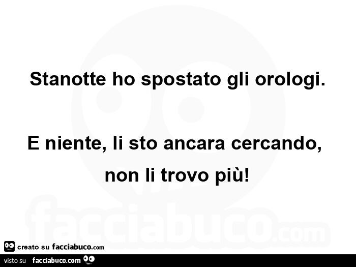 Stanotte ho spostato gli orologi. E niente, li sto ancara cercando, non li trovo piรน