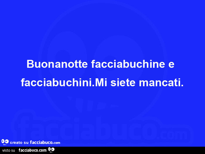 Buonanotte facciabuchine e facciabuchini. Mi siete mancati