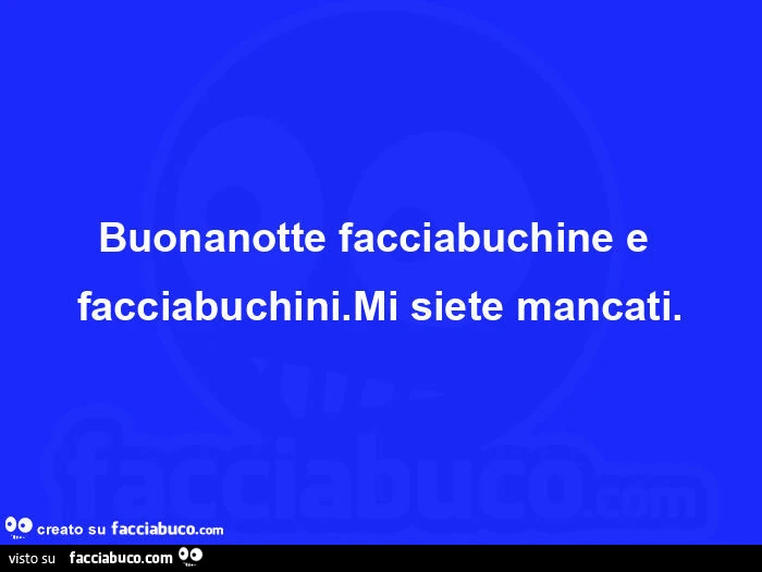 Buonanotte facciabuchine e facciabuchini. Mi siete mancati