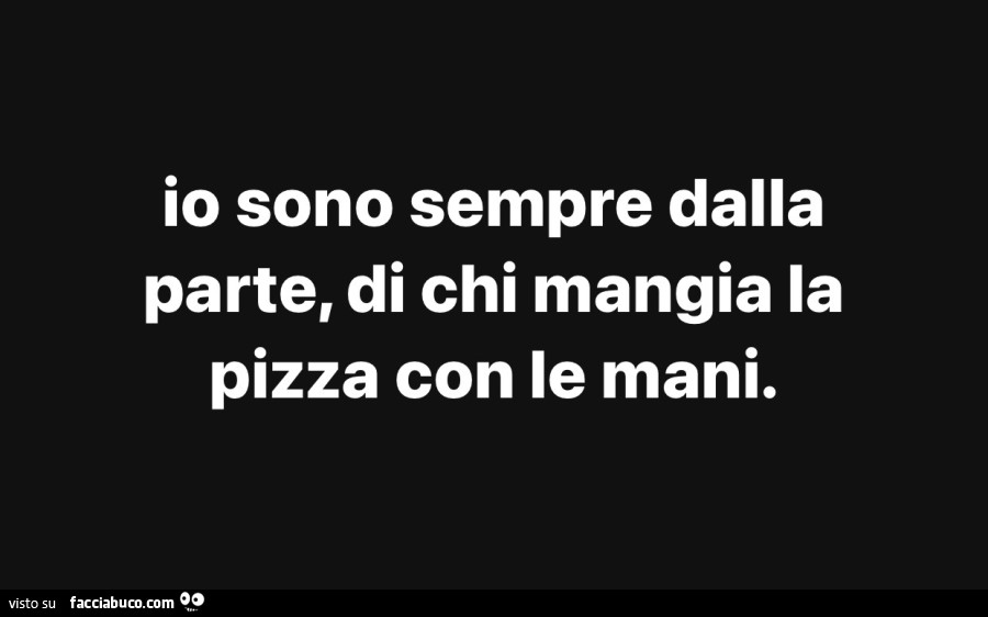 Io sono sempre dalla parte, di chi mangia la pizza con le mani