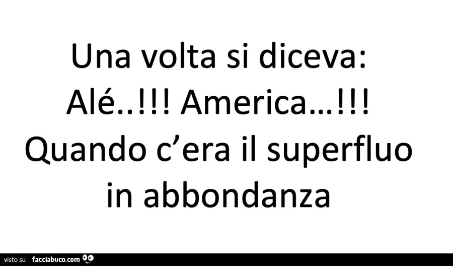 Una volta si diceva: alรฉ. ! America! Quando c'era il superfluo in abbondanza