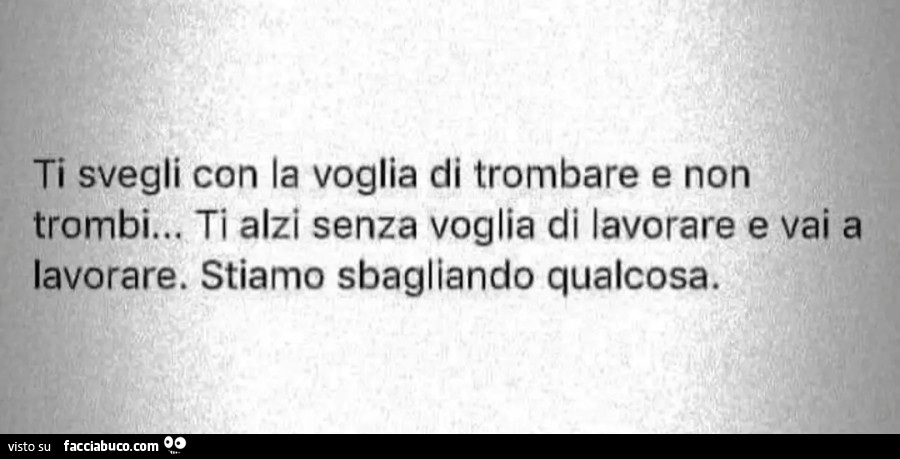 It svegli con la voglia di trombare e non trombi&hellip; Ti alzi senza voglia di lavorare e vai a lavorare. Stiamo sbagliando qualcosa