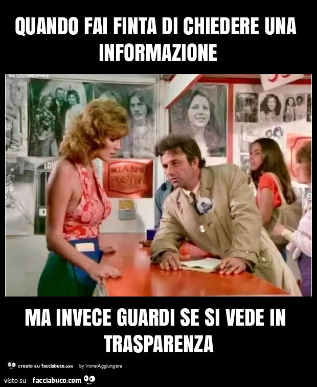 Quando fai finta di chiedere una informazione ma invece guardi se si vede in trasparenza