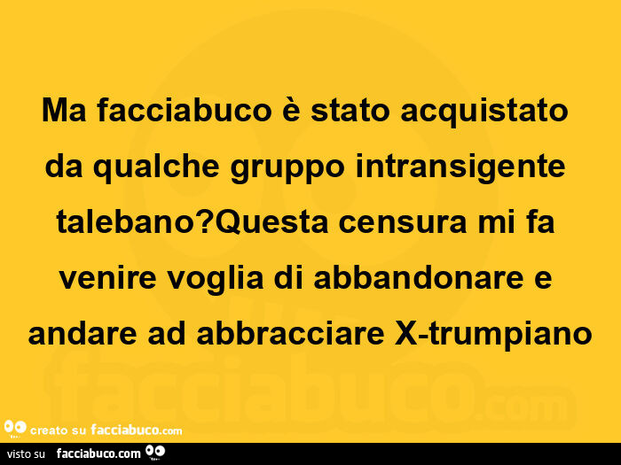 Ma facciabuco è stato acquistato da qualche gruppo intransigente talebano? Questa censura mi fa venire voglia di abbandonare e andare ad abbracciare x-trumpiano