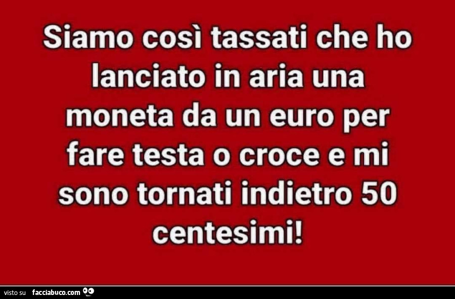 Siamo così tassati che ho lanciato in aria una moneta da un euro per fare testa o croce e mi sono tornati indietro 50 centesimi