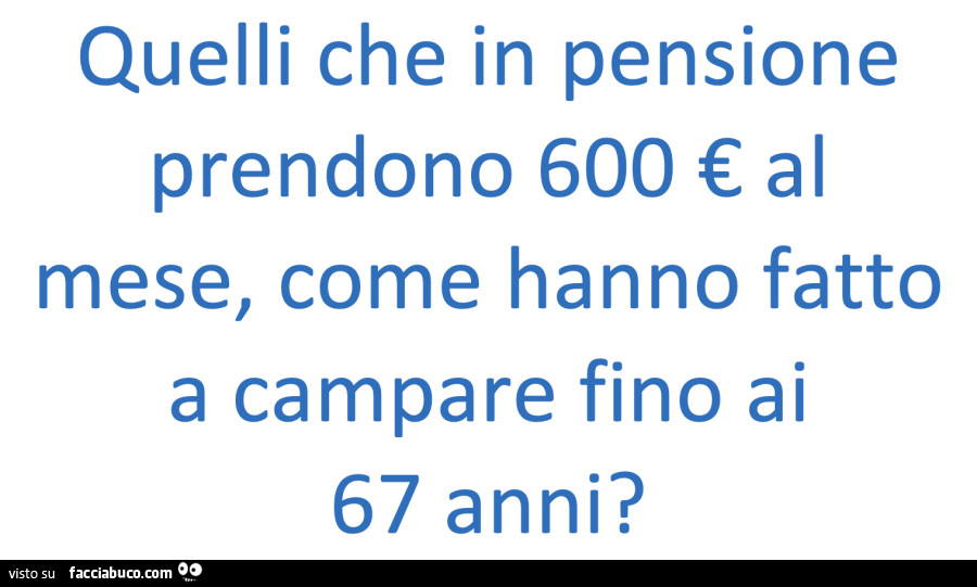 Quelli che in pensione prendono 600 € al mese, come hanno fatto a campare fino ai 67 anni?