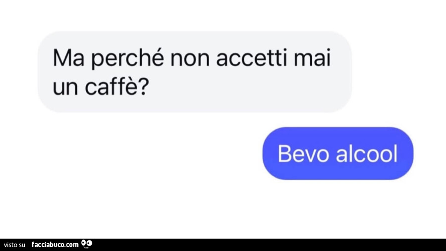 Ma perché non accetti mai un caffè? Bevo alcool