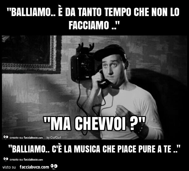 "balliamo. È Da tanto tempo che non lo facciamo. " "Balliamo. C'è la musica che piace pure a te. "