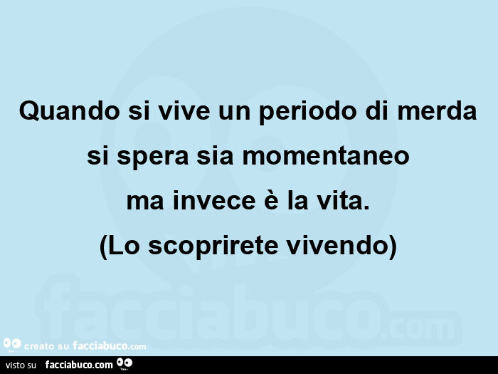 Quando si vive un periodo di merda  si spera sia momentaneo  ma invece è la vita. (Lo scoprirete vivendo)