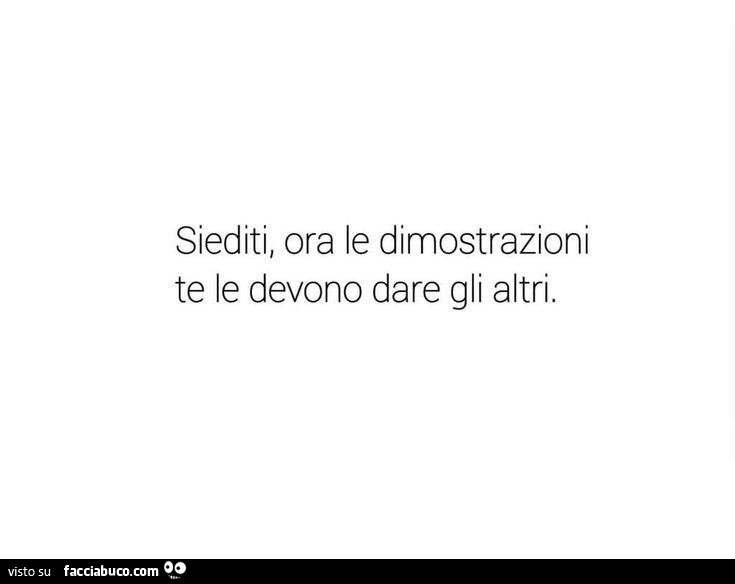 Siediti, ora le dimostrazioni te le devono dare gli altri