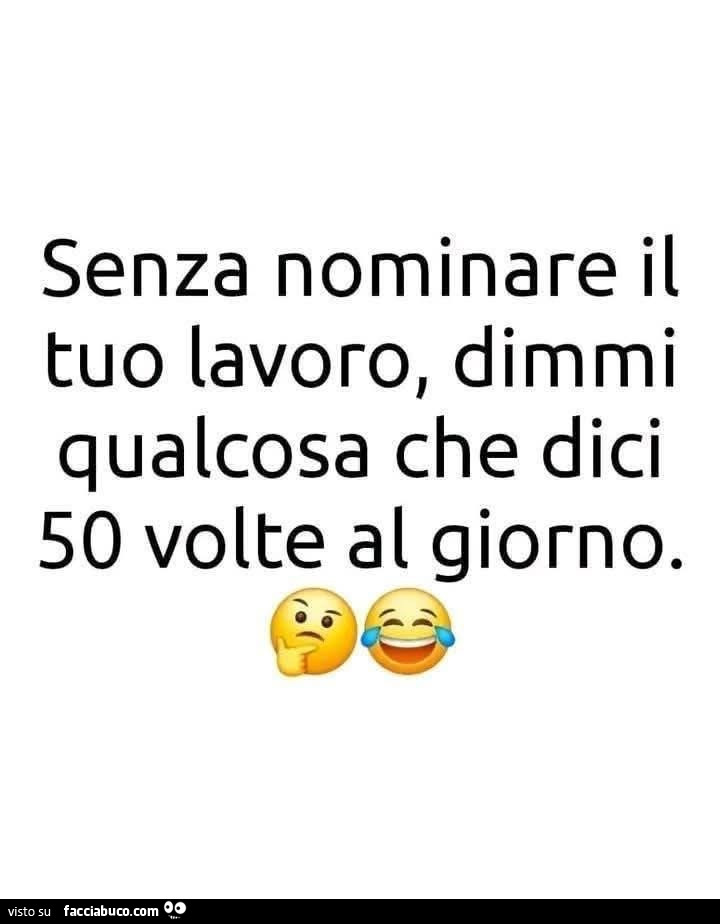 Senza nominare il tuo lavoro, dimmi qualcosa che dici 50 volte al giorno