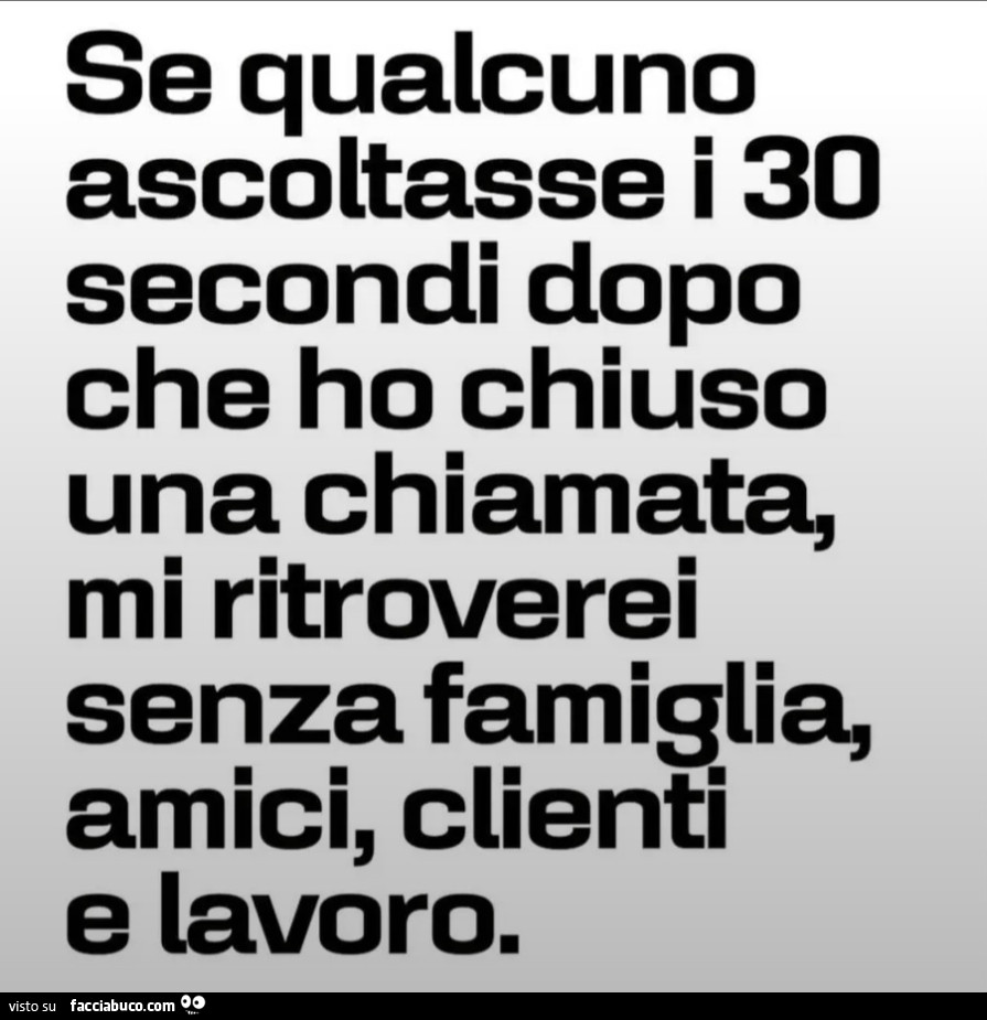 Se qualcuno ascoltasse i 40 secondi dopo che ho chiuso una chiamata m ritroverei senza famiglia amici clienti e lavoro