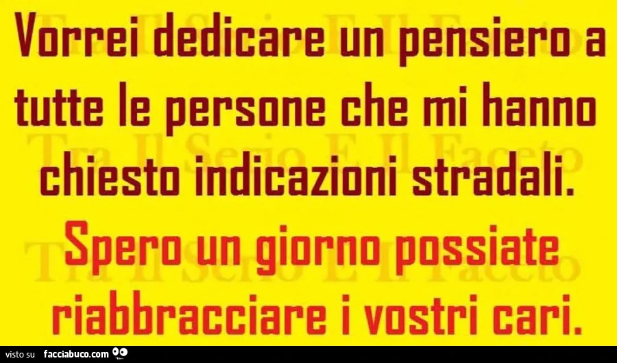 Vorrei dedicare un pensiero a tutte le persone che mi hanno chiesto indicazioni stradali. Spero un giorno possiate riabbracciare i vostri cari