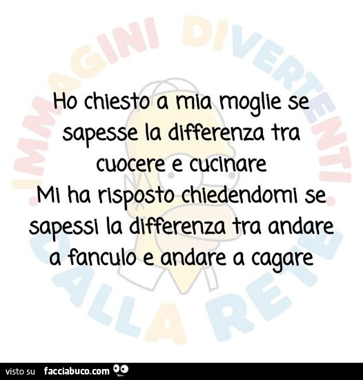 Ho chiesto a mia moglie se sapesse la differenza tra cuocere e cucinare mi ha nsposto chiedendomi se sapessi la differenza tra andare a fanculo e andare a cagare