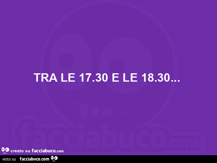 Tra le 17.30 e le 18.30…  