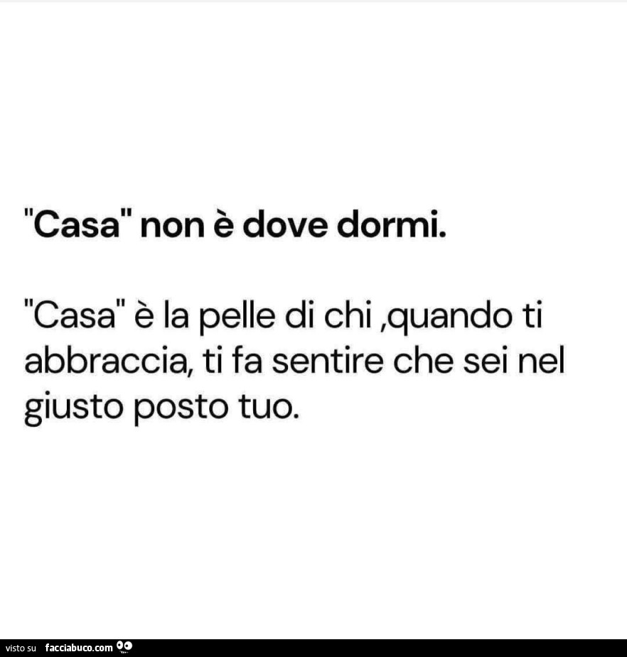 Casa non รจ dove dormi. Casa รจ la pelle di chi, quando ti abbraccia, ti fa sentire che sei nel giusto posto tuo
