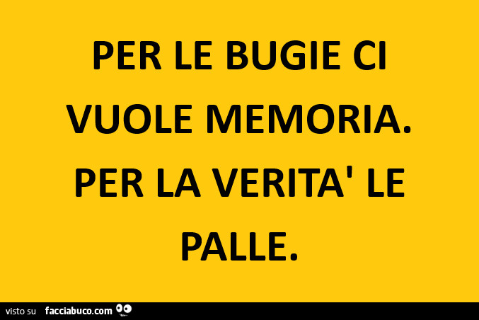 Per le bugie ci vuole memoria. Per la verità le palle