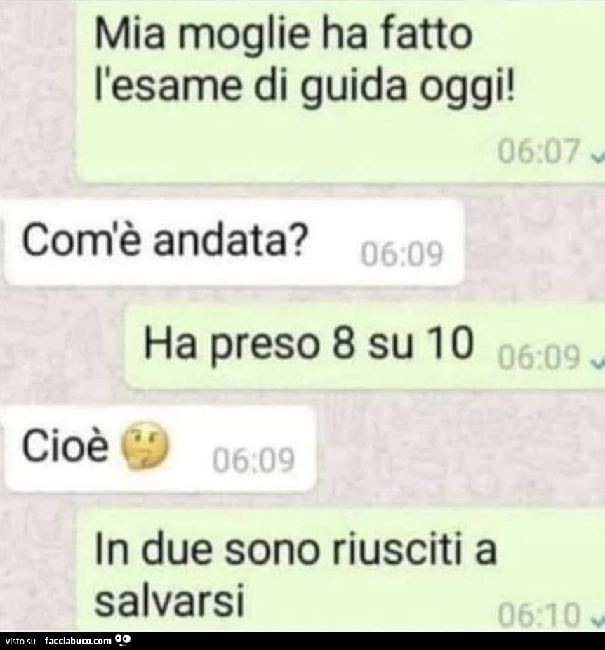 Mia moglie ha fatto l'esame di guida oggi! Come è andata? Ha preso 8 su 10. Cioè? In due sono riusciti a salvarsi