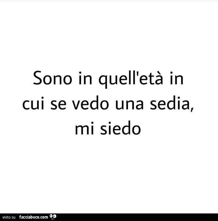 Sono in quell'etร in cui se vedo una sedia, mi siedo