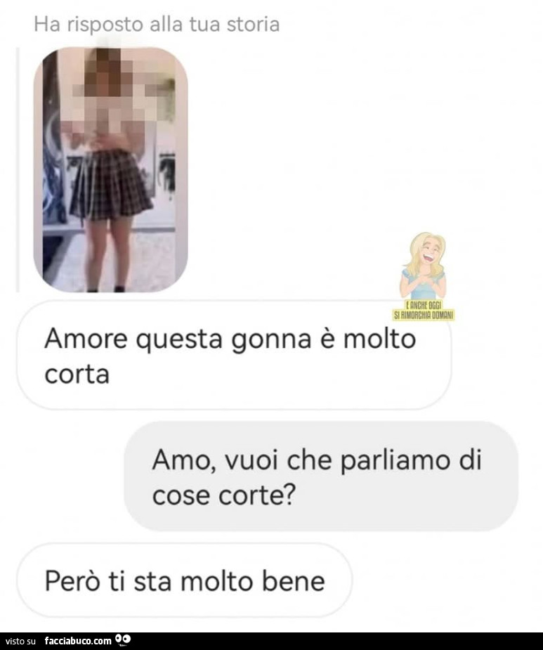 Amore questa gonna è molto corta. Amo, vuoi che parliamo di cose corte? Però ti sta molto bene