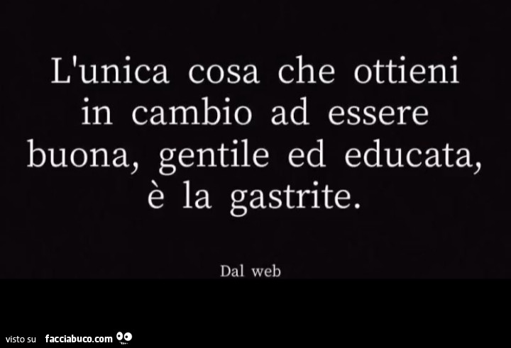 L'unica cosa che ottieni in cambio ad essere buona, gentile ed educata, è la gastrite