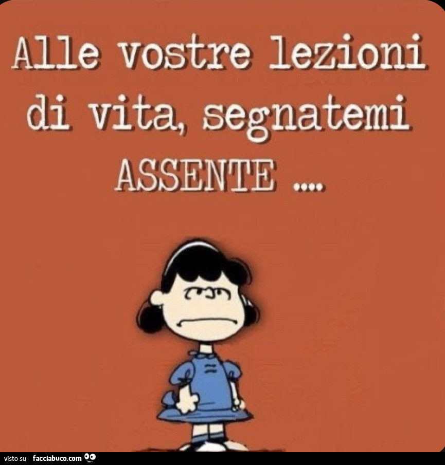 Alle vostre lezioni di vita, segnatemi assente