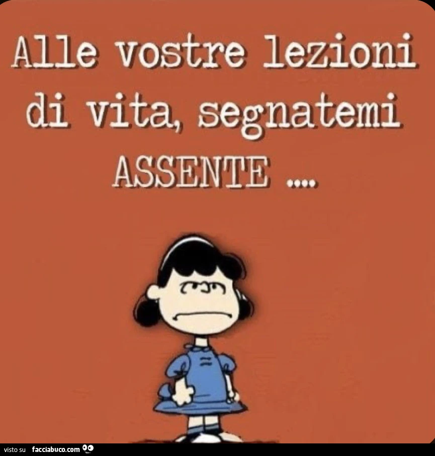 Alle vostre lezioni di vita, segnatemi assente
