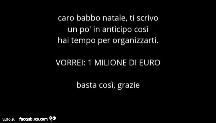 Caro babbo natale, ti scrivo un po' in anticipo così hai tempo per organizzarti. Vorrei: 1 milione di euro basta così, grazie