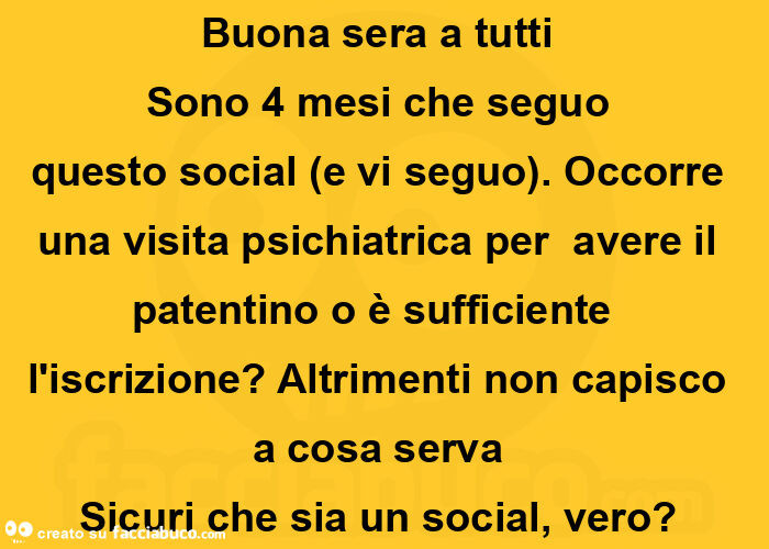 Buona sera a tutti  sono 4 mesi che seguo questo social (e vi seguo).  Occorre una visita psichiatrica per  avere il patentino o è sufficiente  l'iscrizione? Altrimenti non capisco a cosa serva  sicuri che sia un social, vero?  