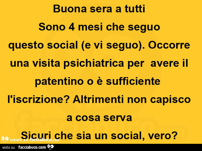 Buona sera a tutti  sono 4 mesi che seguo questo social (e vi seguo).  Occorre una visita psichiatrica per  avere il patentino o è sufficiente  l'iscrizione? Altrimenti non capisco a cosa serva  sicuri che sia un social, vero?  