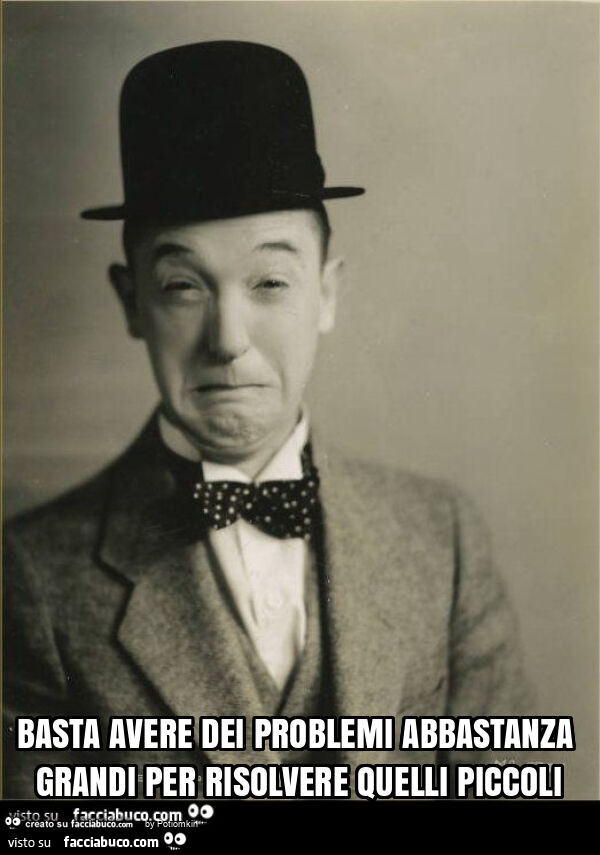 Basta avere dei problemi abbastanza grandi per risolvere quelli piccoli