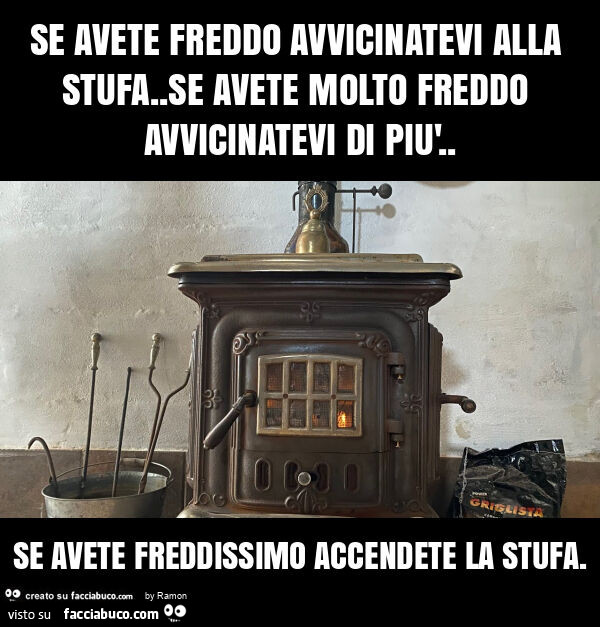 Se avete freddo avvicinatevi alla stufa. Se avete molto freddo avvicinatevi di più. Se avete freddissimo accendete la stufa