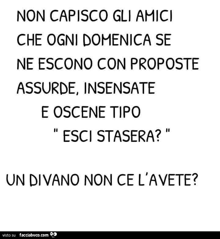 Non capisco gli amici che ogni domenica se ne escono con proposte assurde, insensate e oscene tipo esci stasera? Un divano non ce l'avete?