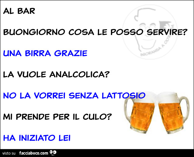 Al bar buongiorno cosa le posso servire? Una birra grazie la vuole analcolica? No la vorrei senza lattosio. Mi prende per il culo? Ha iniziato lei