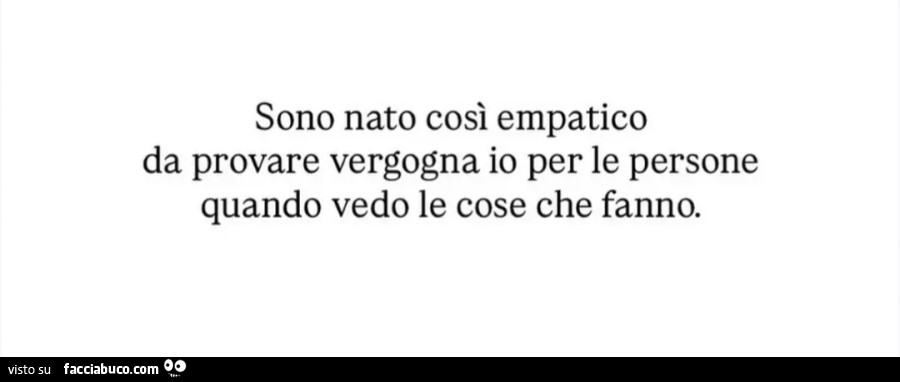 Sono nato così empatico da provare vergogna io per le persone quando vedo le cose che fanno