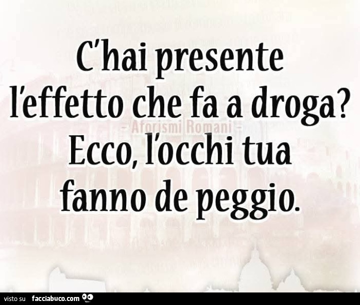 C'hai presente l'effetto che fa a droga? Ecco, l'occhi tua fanno de peggio