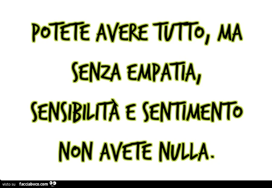 Potete avere tutto, ma senza empatia, sensibilità e sentimento non avete nulla