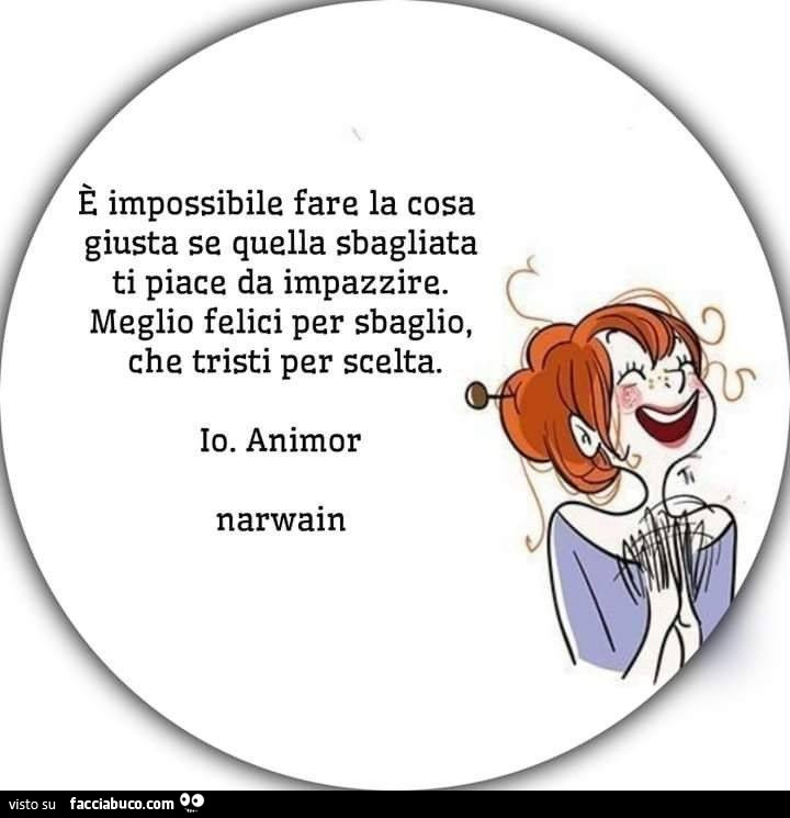 È impossibile fare la cosa giusta se quella sbagliata ti piace da impazzire. Meglio felici per sbaglio, che tristi per scelta