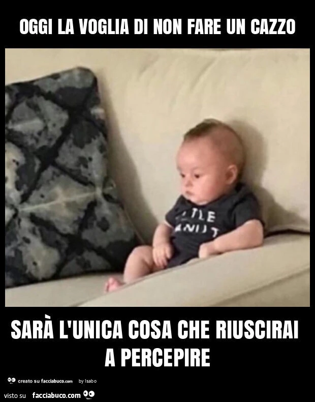 Oggi la voglia di non fare un cazzo sarà l'unica cosa che riuscirai a percepire