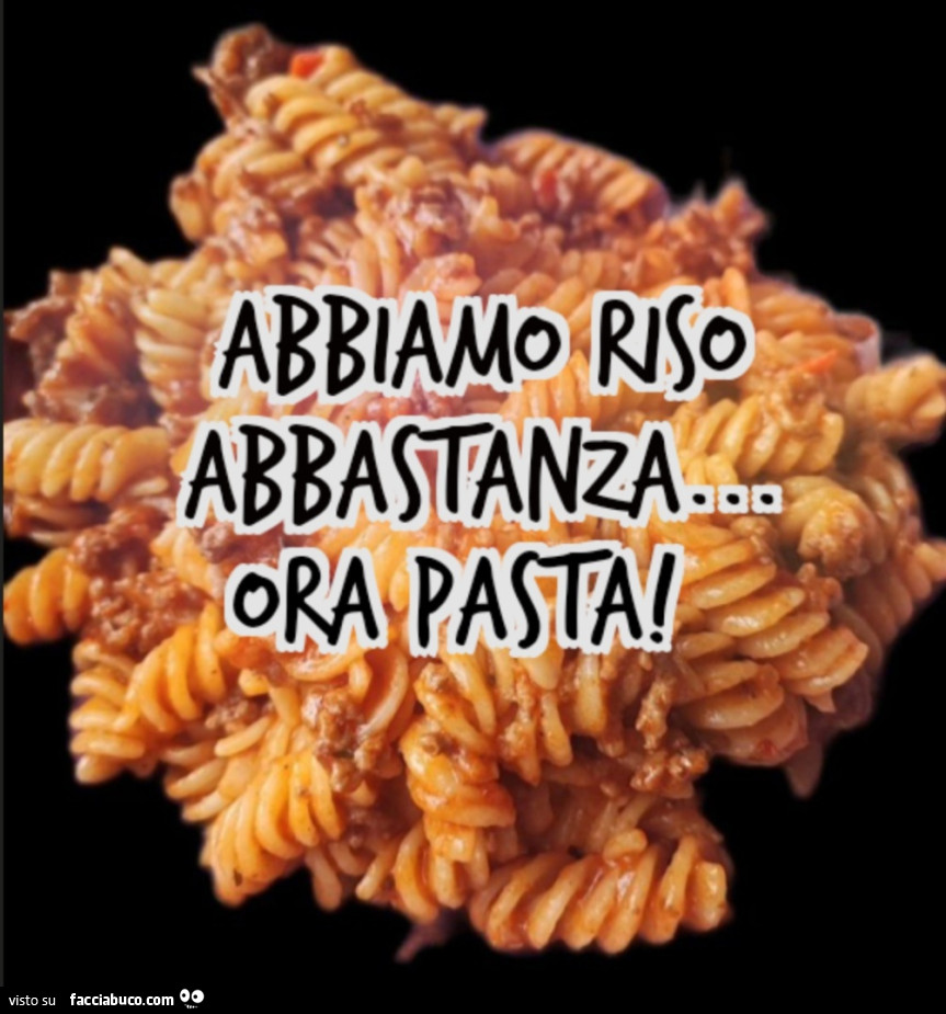 Abbiamo riso abbastanza… ora pasta